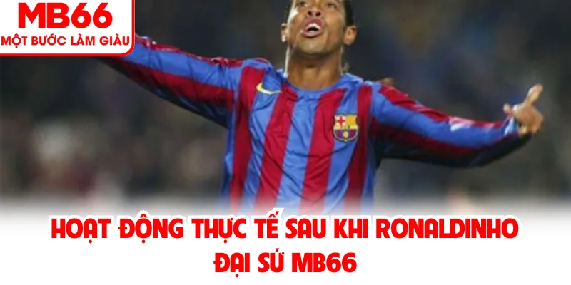 Hoạt động thực tế sau khi Ronaldinho đại sứ MB66