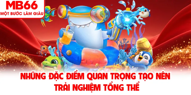 Những đặc điểm quan trọng tạo nên trải nghiệm tổng thể