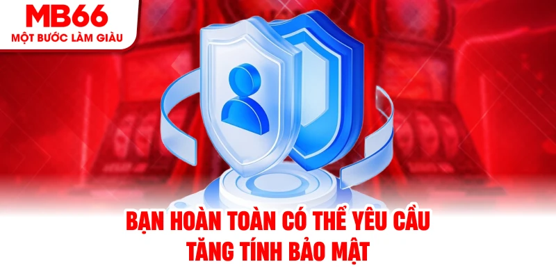 Bạn hoàn toàn có thể yêu cầu tăng tính bảo mật